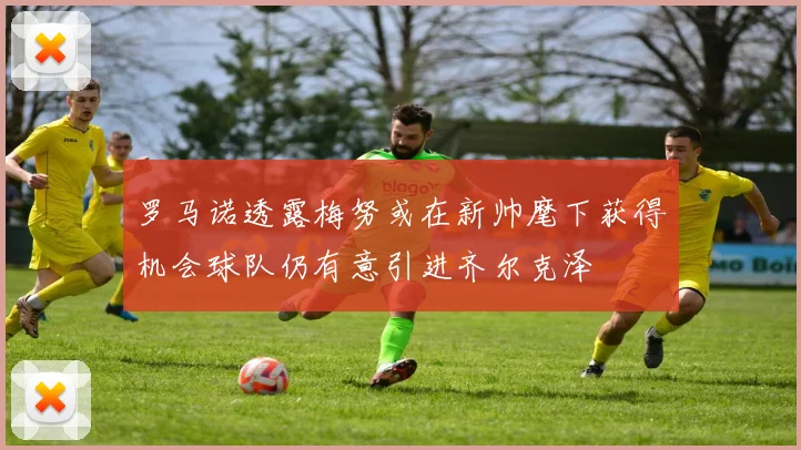 罗马诺透露梅努或在新帅麾下获得机会球队仍有意引进齐尔克泽