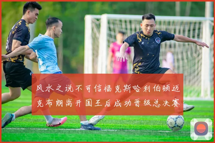 风水之说不可信福克斯哈利伯顿迈克布朗离开国王后成功晋级总决赛