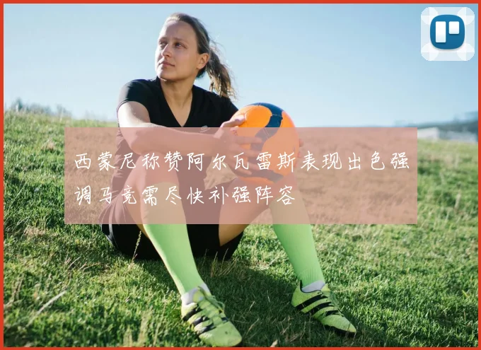 西蒙尼称赞阿尔瓦雷斯表现出色强调马竞需尽快补强阵容