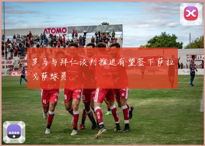 罗马与拜仁谈判推进有望签下萨拉戈萨球员