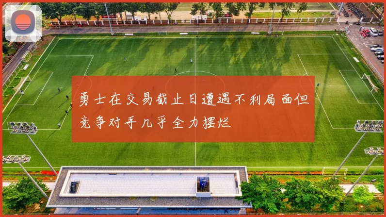 勇士在交易截止日遭遇不利局面但竞争对手几乎全力摆烂
