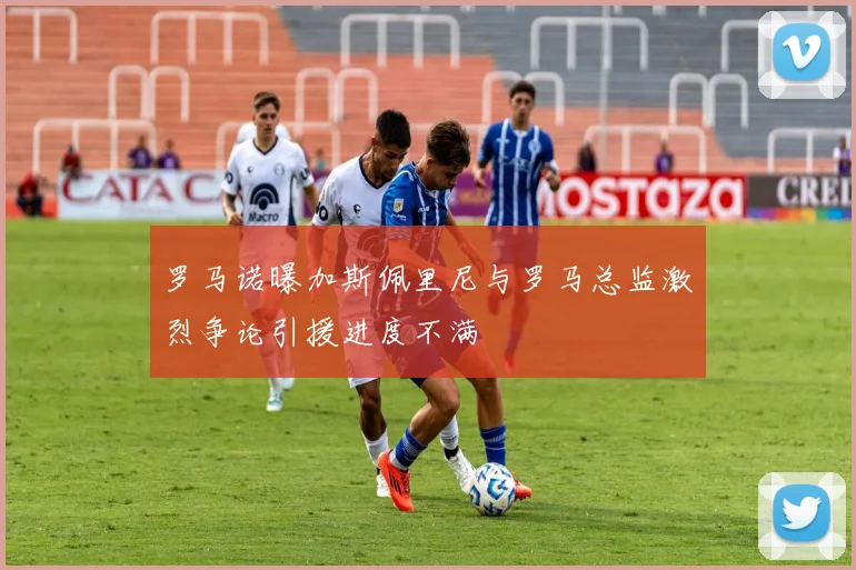 罗马诺曝加斯佩里尼与罗马总监激烈争论引援进度不满