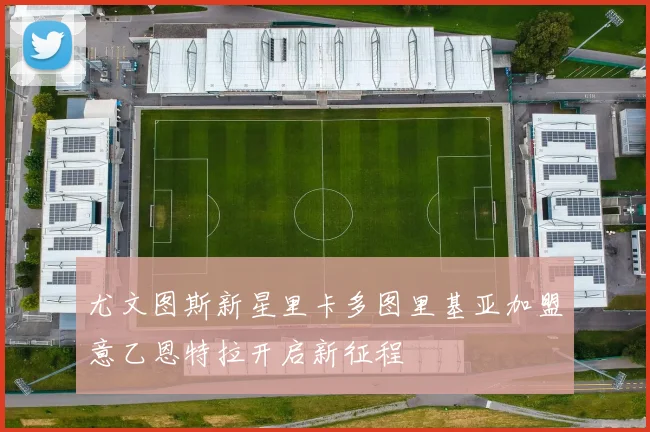 尤文图斯新星里卡多图里基亚加盟意乙恩特拉开启新征程