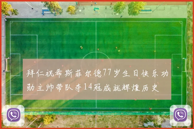 拜仁祝希斯菲尔德77岁生日快乐功勋主帅带队夺14冠成就辉煌历史